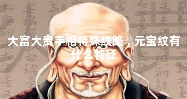 大富大贵手相特殊纹路,元宝纹有什么特征